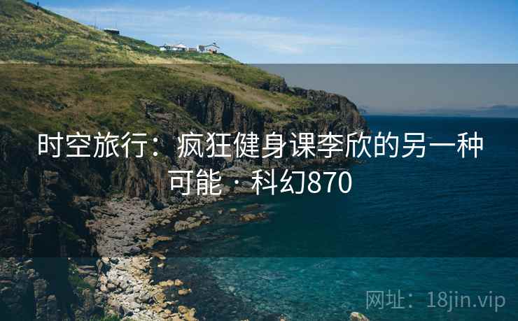 时空旅行：疯狂健身课李欣的另一种可能 · 科幻870