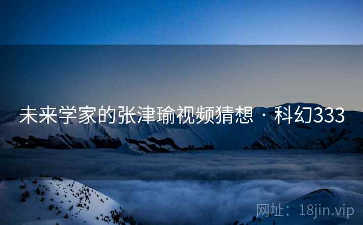 未来学家的张津瑜视频猜想 · 科幻333