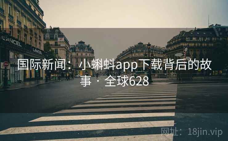 国际新闻：小蝌蚪app下载背后的故事 · 全球628