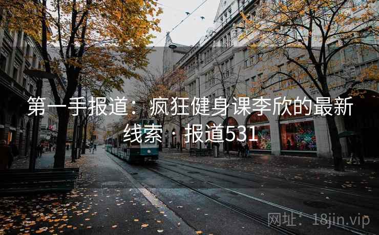 第一手报道:疯狂健身课李欣的最新线索 · 报道531 第一手报道:疯狂健身课李欣的最新线索 · 报道531