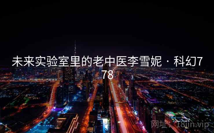 未来实验室里的老中医李雪妮 · 科幻778